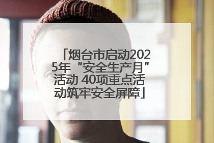 烟台市启动2025年“安全生产月”活动 40项重点活动筑牢安全屏障