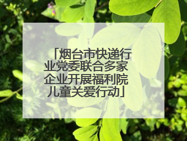 烟台市快递行业党委联合多家企业开展福利院儿童关爱行动