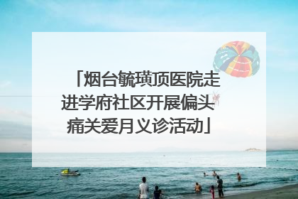 烟台毓璜顶医院走进学府社区开展偏头痛关爱月义诊活动