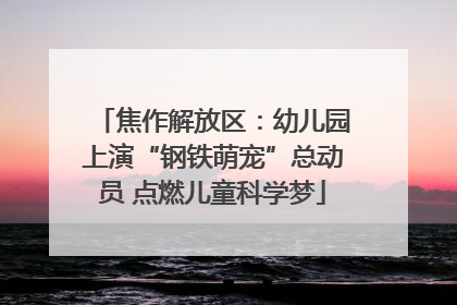 焦作解放区：幼儿园上演“钢铁萌宠”总动员 点燃儿童科学梦
