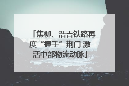 焦柳、浩吉铁路再度“握手”荆门 激活中部物流动脉