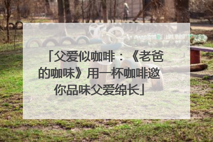 父爱似咖啡：《老爸的咖味》用一杯咖啡邀你品味父爱绵长