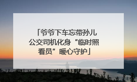 爷爷下车忘带孙儿 公交司机化身“临时照看员”暖心守护