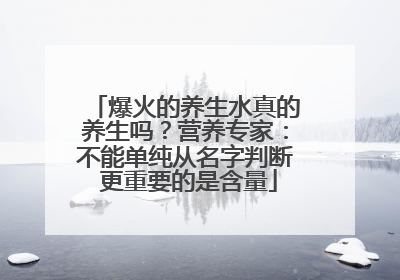 爆火的养生水真的养生吗？营养专家：不能单纯从名字判断 更重要的是含量