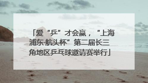 爱“乒”才会赢，“上海浦东·航头杯”第二届长三角地区乒乓球邀请赛举行