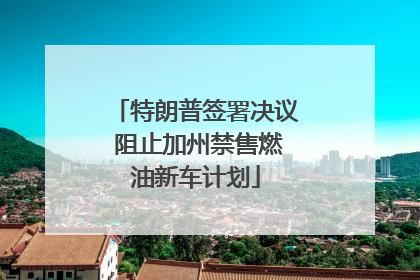 特朗普签署决议 阻止加州禁售燃油新车计划