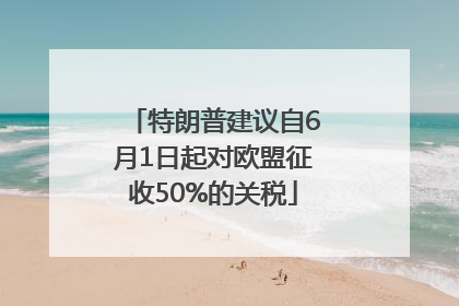 特朗普建议自6月1日起对欧盟征收50%的关税