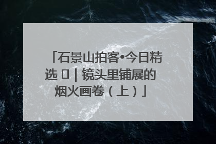 石景山拍客•今日精选 ㉓｜镜头里铺展的烟火画卷（上）