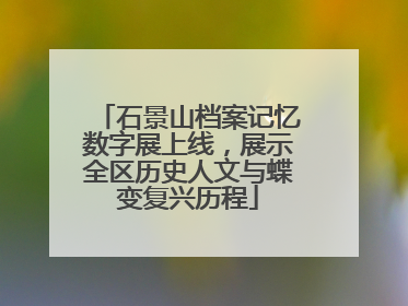石景山档案记忆数字展上线，展示全区历史人文与蝶变复兴历程