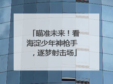 瞄准未来！看海淀少年神枪手，逐梦射击场