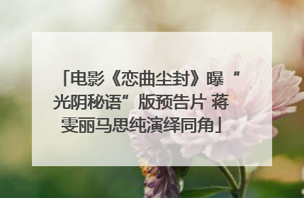 电影《恋曲尘封》曝“光阴秘语”版预告片 蒋雯丽马思纯演绎同角