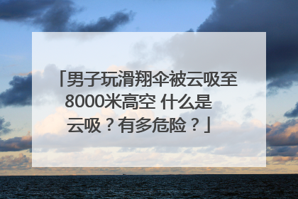 男子玩滑翔伞被云吸至8000米高空 什么是云吸？有多危险？