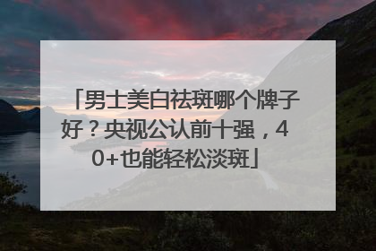 男士美白祛斑哪个牌子好？央视公认前十强，40+也能轻松淡斑