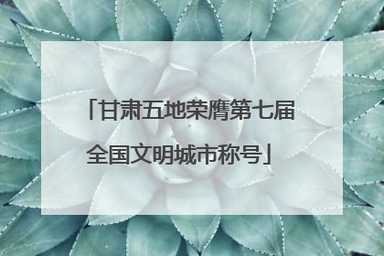 甘肃五地荣膺第七届全国文明城市称号