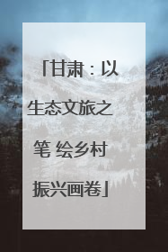 甘肃：以生态文旅之笔 绘乡村振兴画卷