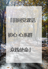 田间党课话初心 心系群众践使命