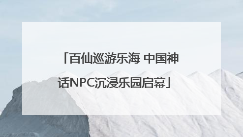 百仙巡游乐海 中国神话NPC沉浸乐园启幕