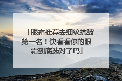 眼霜推荐去细纹抗皱第一名！快看看你的眼霜到底选对了吗