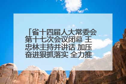 省十四届人大常委会第十七次会议闭幕 王忠林主持并讲话 加压奋进狠抓落实 全力推动支点建设成势见效