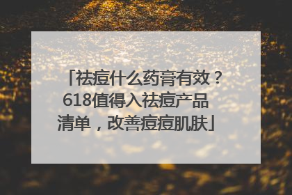 祛痘什么药膏有效？618值得入祛痘产品清单，改善痘痘肌肤