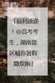 福利速递！@高考考生，湖南景区喊你暑假撒欢啦