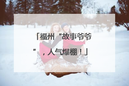 福州“故事爷爷”，人气爆棚！