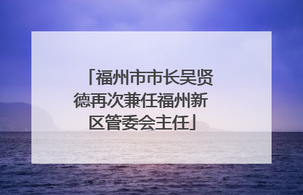 福州市市长吴贤德再次兼任福州新区管委会主任