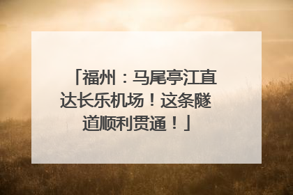 福州：马尾亭江直达长乐机场！这条隧道顺利贯通！