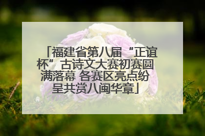 福建省第八届“正谊杯”古诗文大赛初赛圆满落幕 各赛区亮点纷呈共赏八闽华章