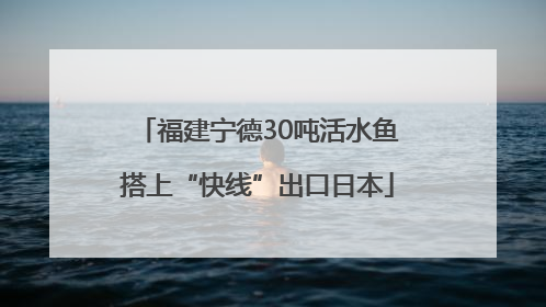福建宁德30吨活水鱼搭上“快线”出口日本