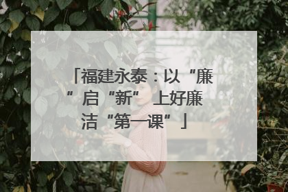 福建永泰：以“廉”启“新” 上好廉洁“第一课”