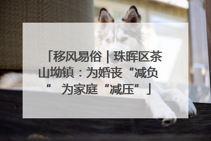 移风易俗｜珠晖区茶山坳镇：为婚丧“减负” 为家庭“减压”