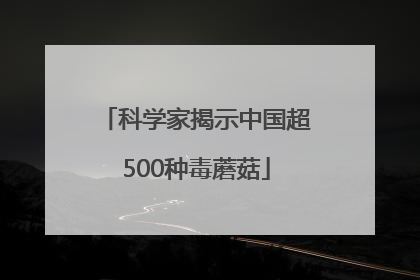 科学家揭示中国超500种毒蘑菇