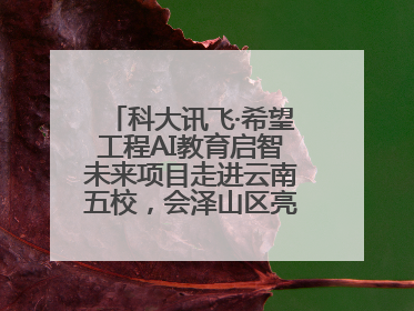 科大讯飞·希望工程AI教育启智未来项目走进云南五校，会泽山区亮起科技星火