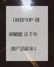 科技守护 创意赋能 让千年遗产活起来