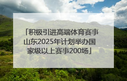 积极引进高端体育赛事 山东2025年计划举办国家级以上赛事200场