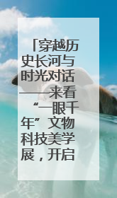 穿越历史长河与时光对话——来看“一眼千年”文物科技美学展，开启一场文化之旅