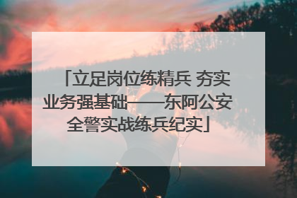 立足岗位练精兵 夯实业务强基础——东阿公安全警实战练兵纪实