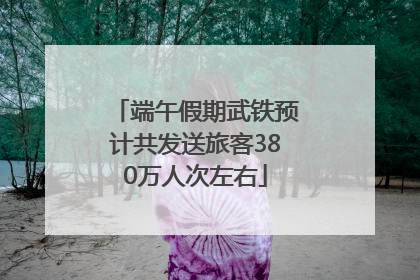 端午假期武铁预计共发送旅客380万人次左右