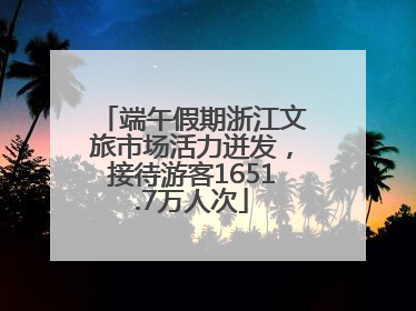 端午假期浙江文旅市场活力迸发，接待游客1651.7万人次