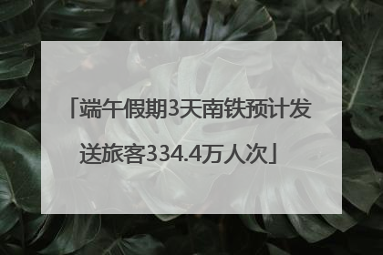端午假期3天南铁预计发送旅客334.4万人次