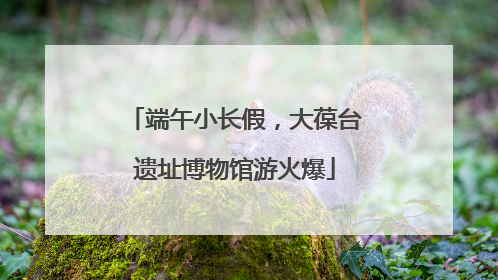 端午小长假，大葆台遗址博物馆游火爆