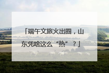 端午文旅火出圈，山东凭啥这么“热”？