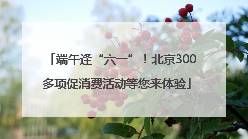 端午逢“六一”！北京300多项促消费活动等您来体验