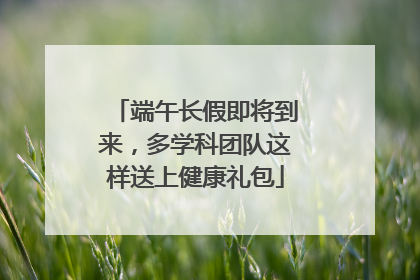 端午长假即将到来，多学科团队这样送上健康礼包