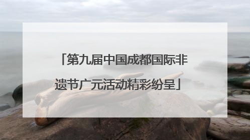 第九届中国成都国际非遗节广元活动精彩纷呈