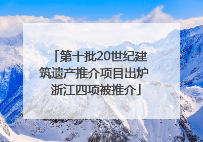 第十批20世纪建筑遗产推介项目出炉 浙江四项被推介