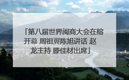 第八届世界闽商大会在榕开幕 周祖翼陈旭讲话 赵龙主持 滕佳材出席