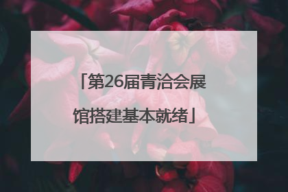 第26届青洽会展馆搭建基本就绪