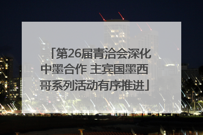 第26届青洽会深化中墨合作 主宾国墨西哥系列活动有序推进